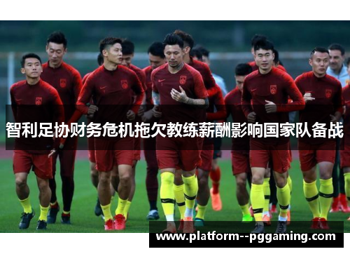 智利足协财务危机拖欠教练薪酬影响国家队备战