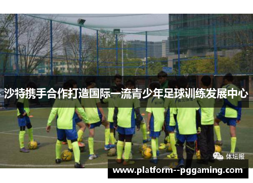 沙特携手合作打造国际一流青少年足球训练发展中心