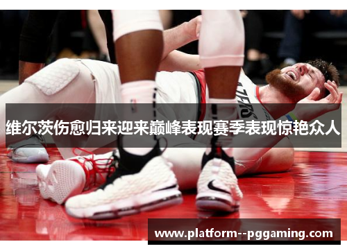 维尔茨伤愈归来迎来巅峰表现赛季表现惊艳众人