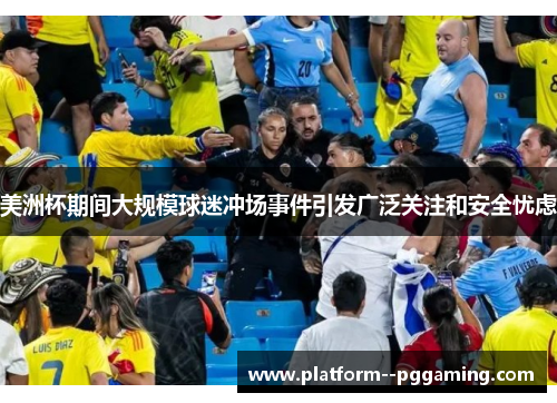 美洲杯期间大规模球迷冲场事件引发广泛关注和安全忧虑 美洲杯期间大规模球迷冲场事件引发广泛关注和安全忧虑