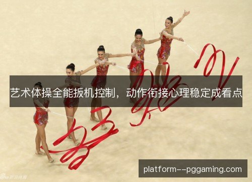 艺术体操全能扳机控制，动作衔接心理稳定成看点