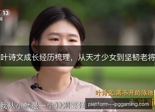 叶诗文成长经历梳理,从天才少女到坚韧老将 叶诗文成长经历梳理,从天才少女到坚韧老将