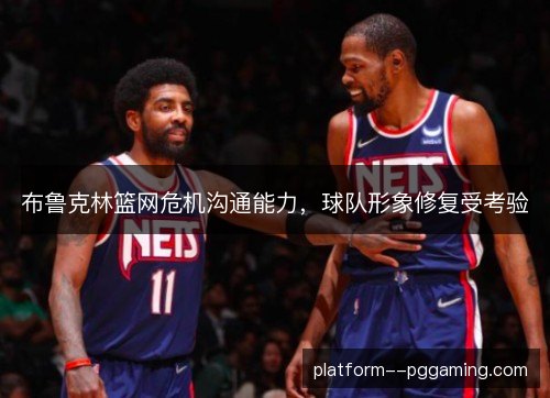 布鲁克林篮网危机沟通能力,球队形象修复受考验 布鲁克林篮网危机沟通能力,球队形象修复受考验