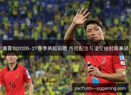 黄喜灿2026-27赛季英超前瞻 传控配合与凌空抽射需兼顾
